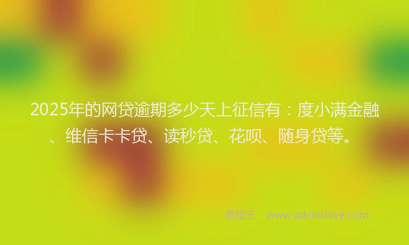2025年的网贷逾期多少天上征信有：度小满金融、维信卡卡贷、读秒贷、花呗、随身贷等。