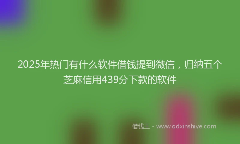 2025年热门有什么软件借钱提到微信，归纳五个芝麻信用439分下款的软件