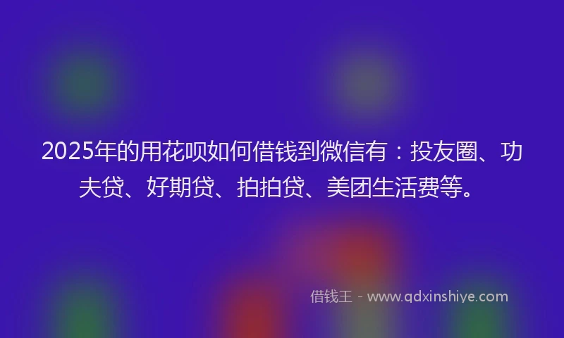 2025年的用花呗如何借钱到微信有：投友圈、功夫贷、好期贷、拍拍贷、美团生活费等。