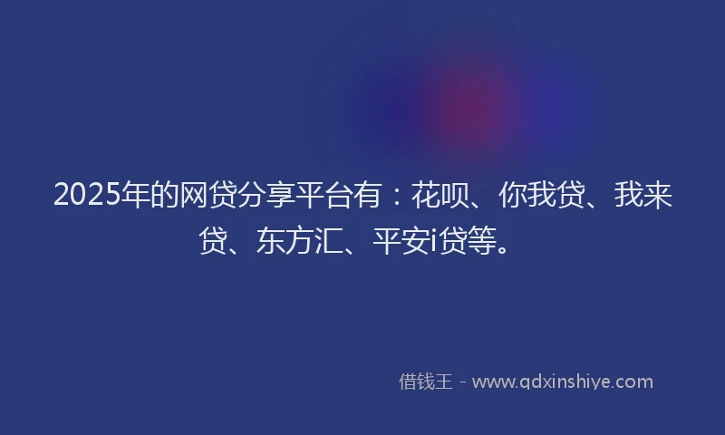 2025年的网贷分享平台有：花呗、你我贷、我来贷、东方汇、平安i贷等。