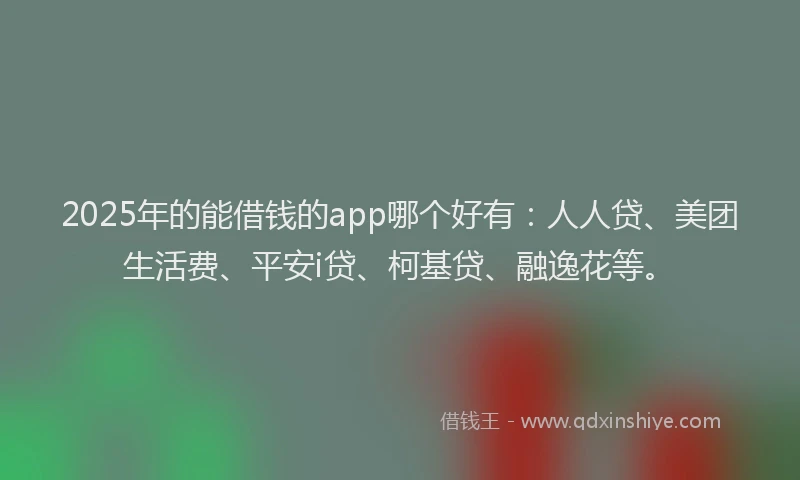 2025年的能借钱的app哪个好有：人人贷、美团生活费、平安i贷、柯基贷、融逸花等。