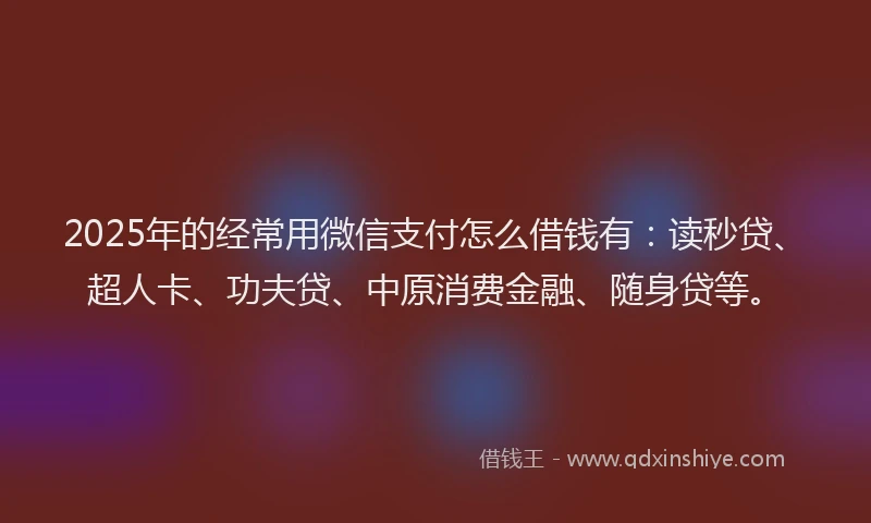 2025年的经常用微信支付怎么借钱有：读秒贷、超人卡、功夫贷、中原消费金融、随身贷等。
