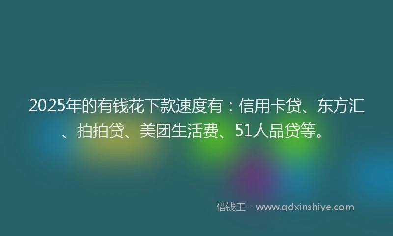 2025年的有钱花下款速度有：信用卡贷、东方汇、拍拍贷、美团生活费、51人品贷等。