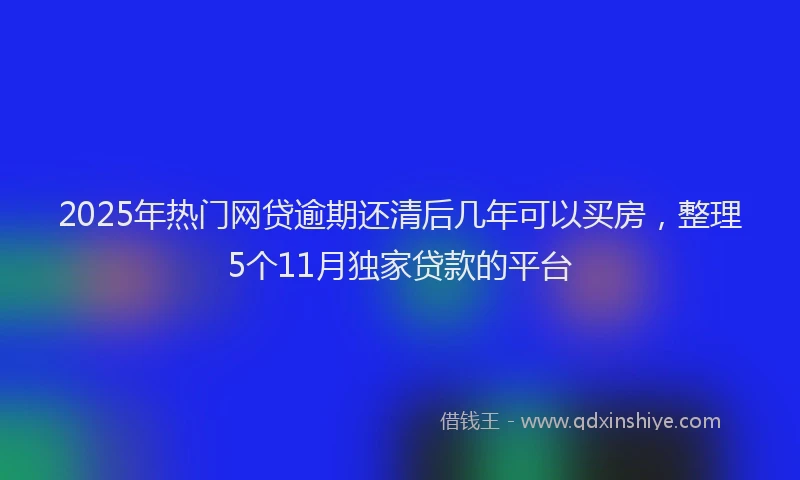 2025年热门网贷逾期还清后几年可以买房，整理5个11月独家贷款的平台