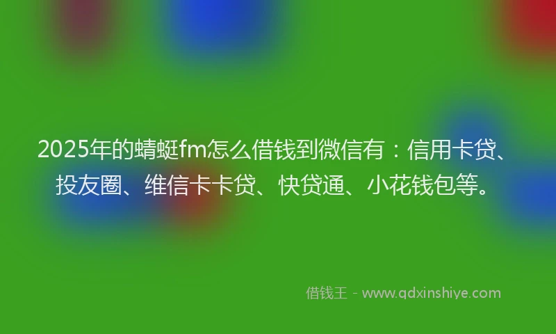 2025年的蜻蜓fm怎么借钱到微信有：信用卡贷、投友圈、维信卡卡贷、快贷通、小花钱包等。