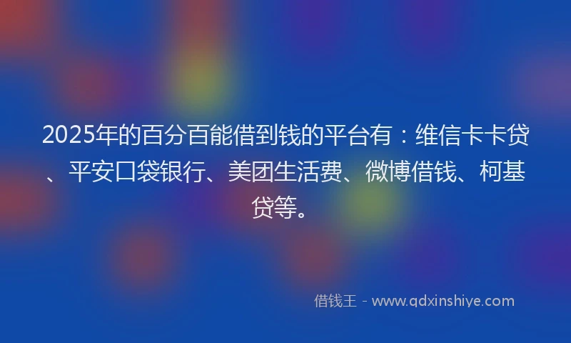 2025年的百分百能借到钱的平台有：维信卡卡贷、平安口袋银行、美团生活费、微博借钱、柯基贷等。