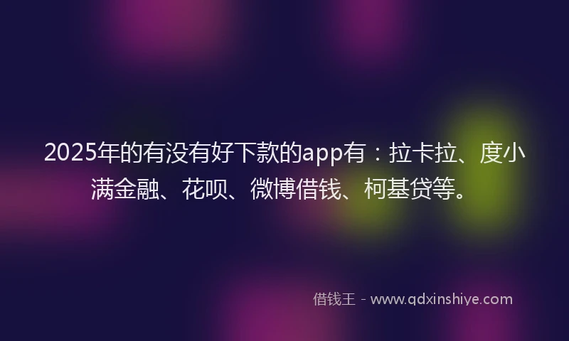 2025年的有没有好下款的app有：拉卡拉、度小满金融、花呗、微博借钱、柯基贷等。