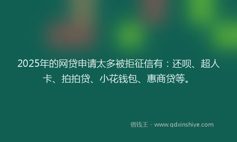 2025年的网贷申请太多被拒征信有：还呗、超人卡、拍拍贷、小花钱包、惠商贷等。