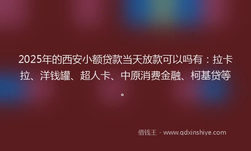 2025年的西安小额贷款当天放款可以吗有：拉卡拉、洋钱罐、超人卡、中原消费金融、柯基贷等。