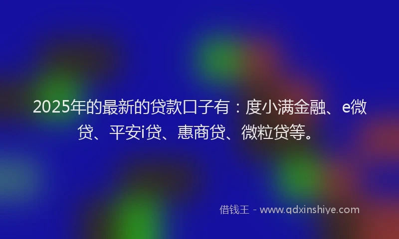 2025年的最新的贷款口子有：度小满金融、e微贷、平安i贷、惠商贷、微粒贷等。