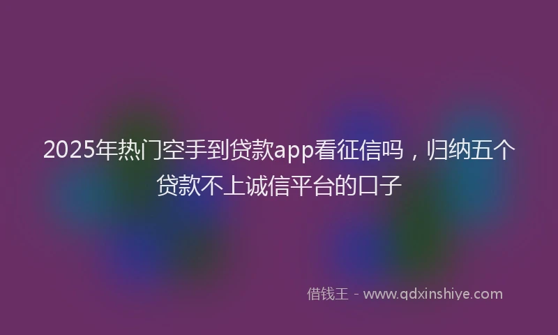 2025年热门空手到贷款app看征信吗，归纳五个贷款不上诚信平台的口子
