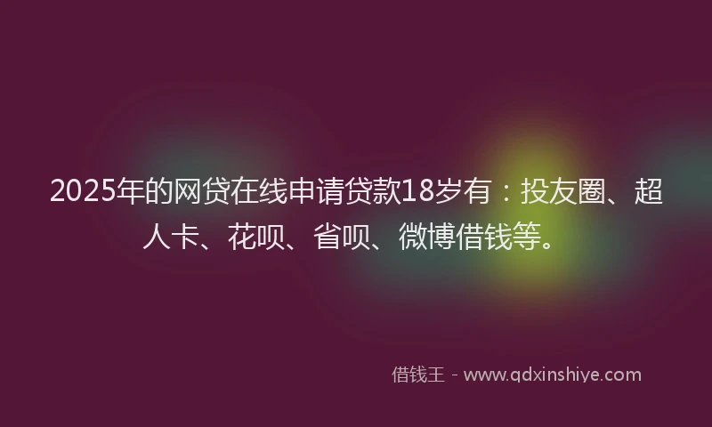 2025年的网贷在线申请贷款18岁有：投友圈、超人卡、花呗、省呗、微博借钱等。