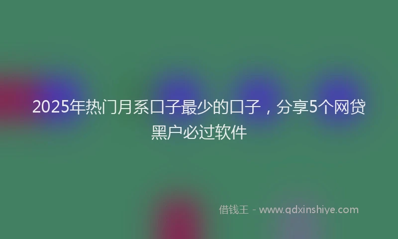 2025年热门月系口子最少的口子，分享5个网贷黑户必过软件