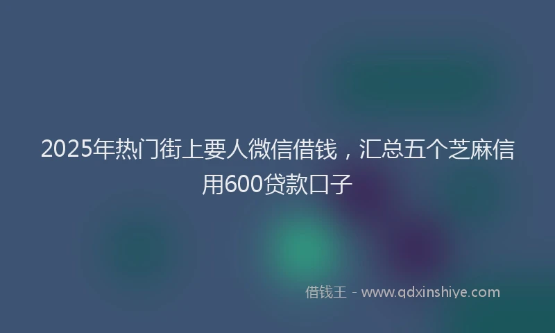 2025年热门街上要人微信借钱，汇总五个芝麻信用600贷款口子