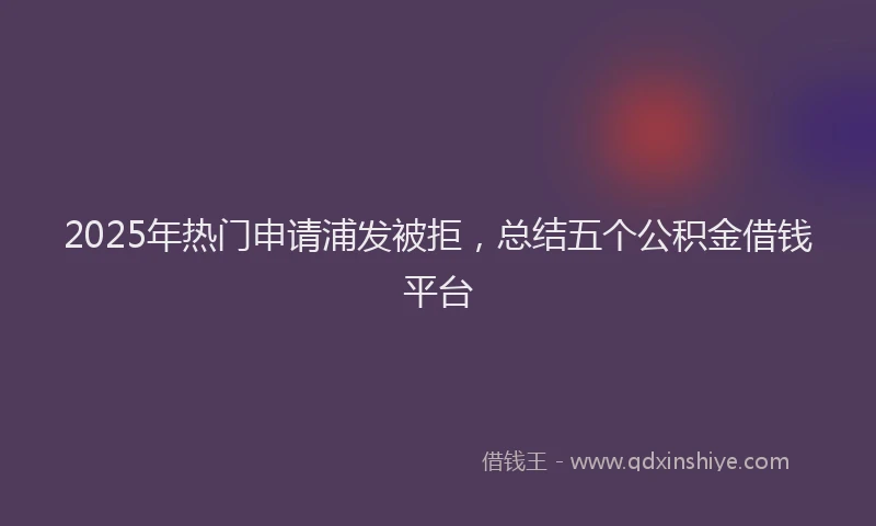 2025年热门申请浦发被拒，总结五个公积金借钱平台