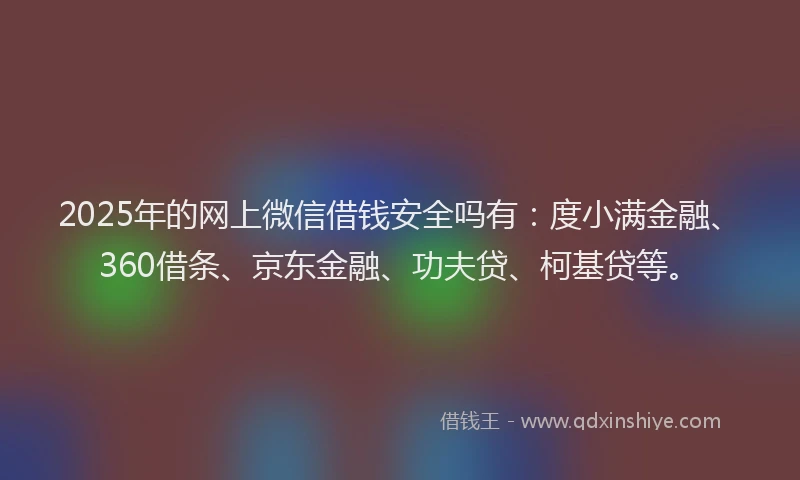 2025年的网上微信借钱安全吗有：度小满金融、360借条、京东金融、功夫贷、柯基贷等。