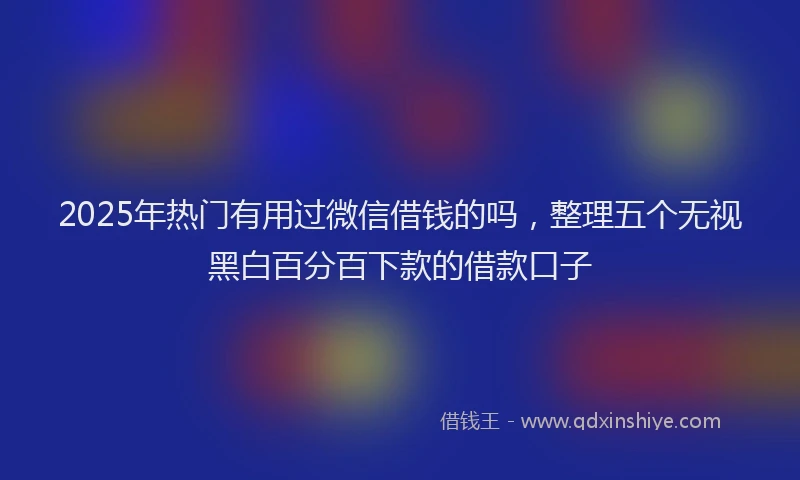 2025年热门有用过微信借钱的吗，整理五个无视黑白百分百下款的借款口子