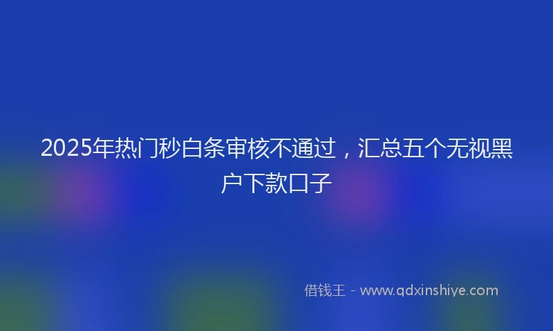 2025年热门秒白条审核不通过，汇总五个无视黑户下款口子