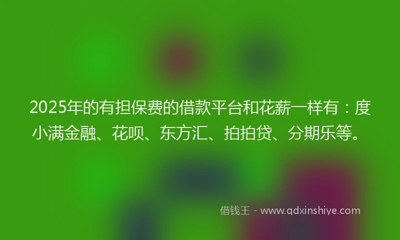 2025年的有担保费的借款平台和花薪一样有：度小满金融、花呗、东方汇、拍拍贷、分期乐等。