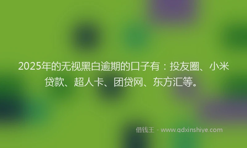 2025年的无视黑白逾期的口子有：投友圈、小米贷款、超人卡、团贷网、东方汇等。