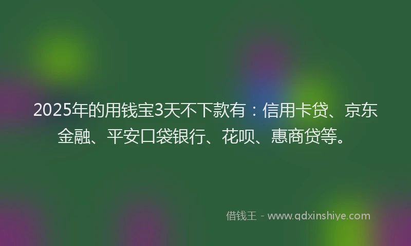 2025年的用钱宝3天不下款有：信用卡贷、京东金融、平安口袋银行、花呗、惠商贷等。