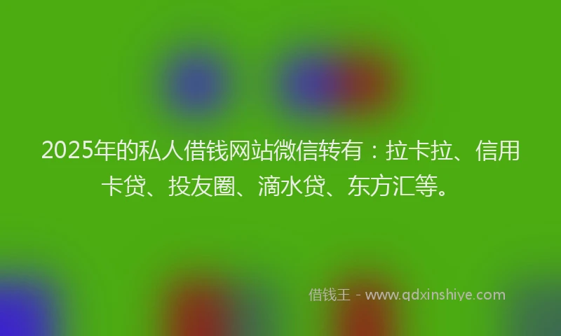 2025年的私人借钱网站微信转有：拉卡拉、信用卡贷、投友圈、滴水贷、东方汇等。