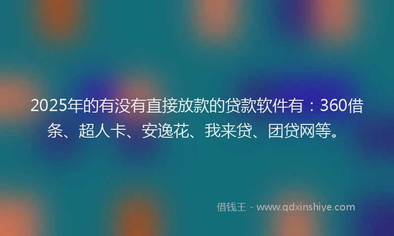 2025年的有没有直接放款的贷款软件有：360借条、超人卡、安逸花、我来贷、团贷网等。