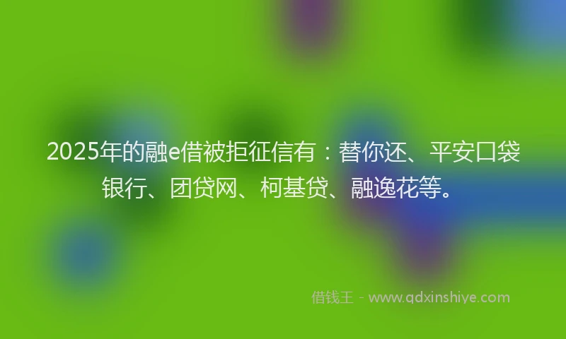 2025年的融e借被拒征信有：替你还、平安口袋银行、团贷网、柯基贷、融逸花等。