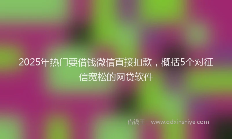 2025年热门要借钱微信直接扣款，概括5个对征信宽松的网贷软件
