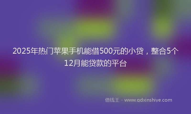 2025年热门苹果手机能借500元的小贷，整合5个12月能贷款的平台