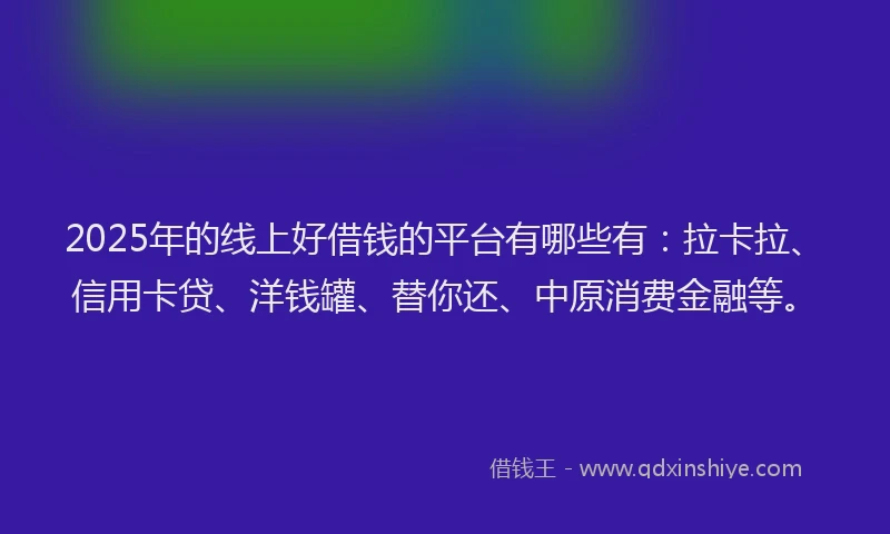 2025年的线上好借钱的平台有哪些有：拉卡拉、信用卡贷、洋钱罐、替你还、中原消费金融等。