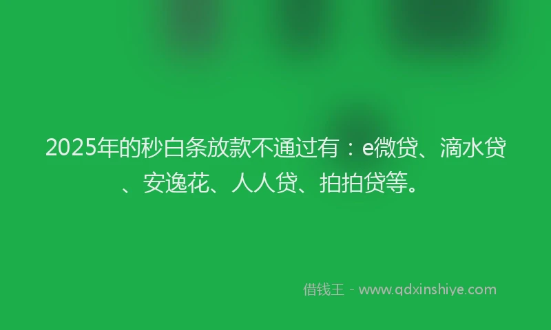 2025年的秒白条放款不通过有：e微贷、滴水贷、安逸花、人人贷、拍拍贷等。