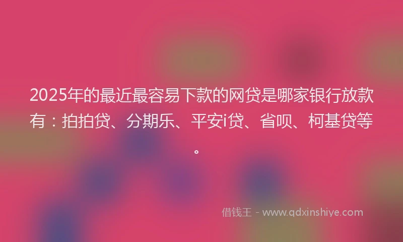 2025年的最近最容易下款的网贷是哪家银行放款有：拍拍贷、分期乐、平安i贷、省呗、柯基贷等。