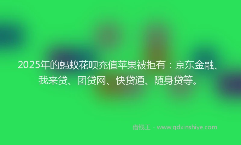 2025年的蚂蚁花呗充值苹果被拒有：京东金融、我来贷、团贷网、快贷通、随身贷等。