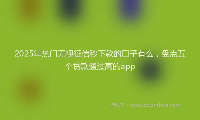 2025年热门无视征信秒下款的口子有么，盘点五个贷款通过高的app
