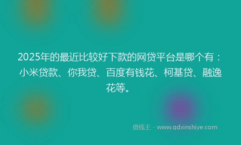 2025年的最近比较好下款的网贷平台是哪个有：小米贷款、你我贷、百度有钱花、柯基贷、融逸花等。