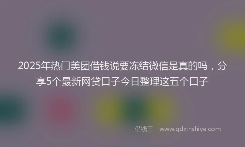 2025年热门美团借钱说要冻结微信是真的吗，分享5个最新网贷口子今日整理这五个口子
