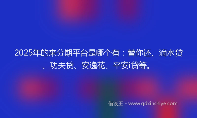 2025年的来分期平台是哪个有：替你还、滴水贷、功夫贷、安逸花、平安i贷等。