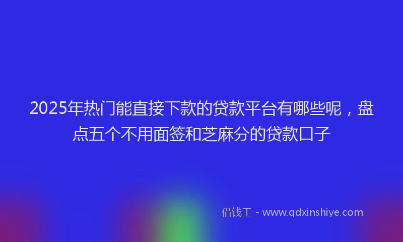 2025年热门能直接下款的贷款平台有哪些呢，盘点五个不用面签和芝麻分的贷款口子