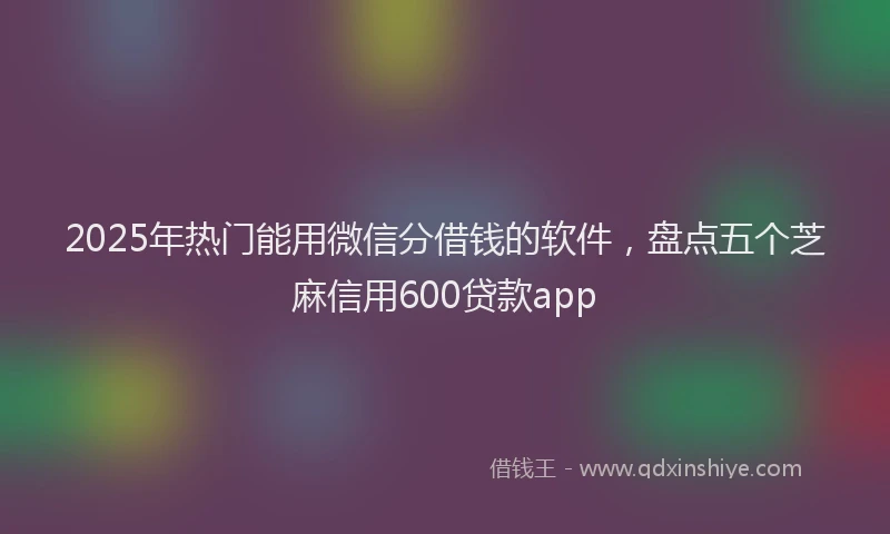 2025年热门能用微信分借钱的软件，盘点五个芝麻信用600贷款app
