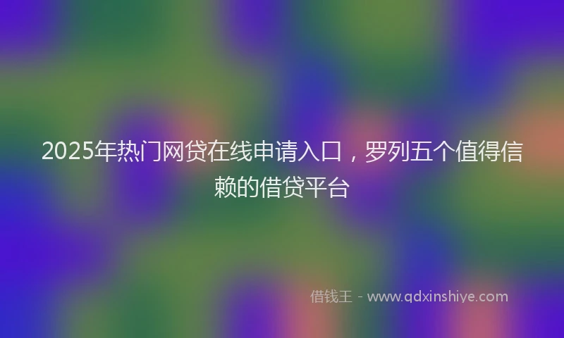 2025年热门网贷在线申请入口，罗列五个值得信赖的借贷平台