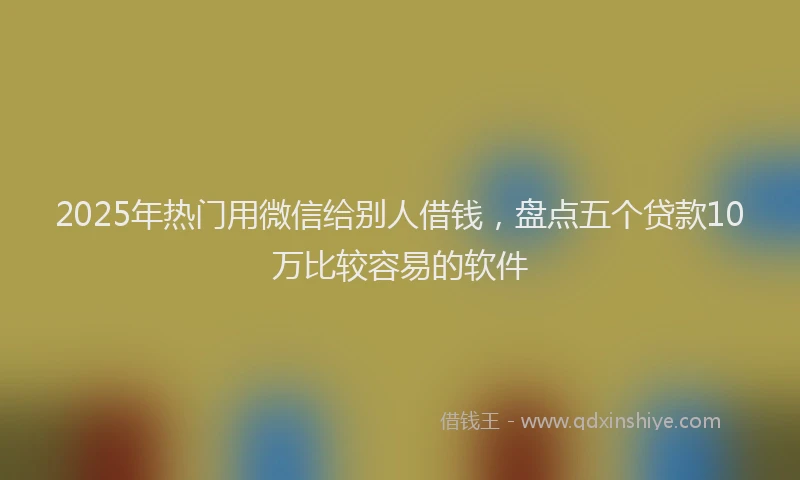 2025年热门用微信给别人借钱，盘点五个贷款10万比较容易的软件