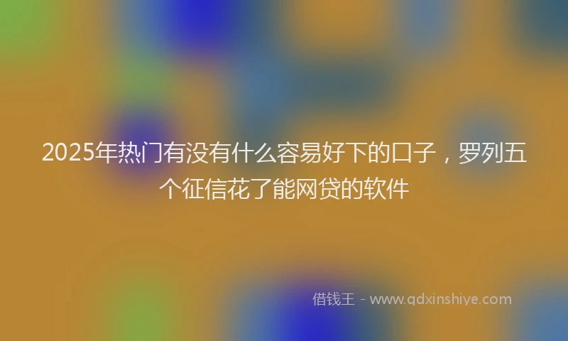 2025年热门有没有什么容易好下的口子，罗列五个征信花了能网贷的软件