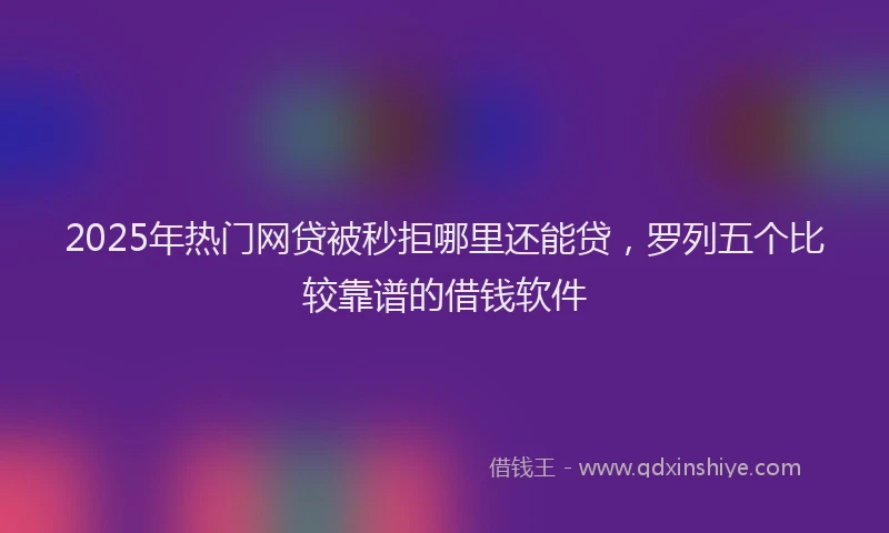 2025年热门网贷被秒拒哪里还能贷，罗列五个比较靠谱的借钱软件