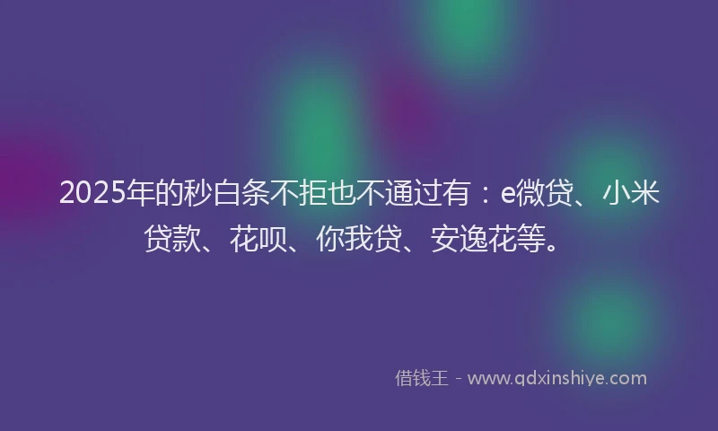 2025年的秒白条不拒也不通过有：e微贷、小米贷款、花呗、你我贷、安逸花等。