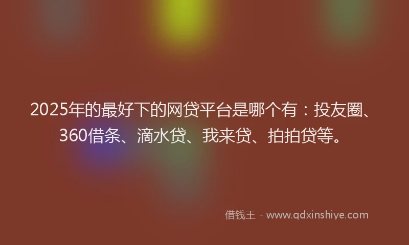 2025年的最好下的网贷平台是哪个有：投友圈、360借条、滴水贷、我来贷、拍拍贷等。