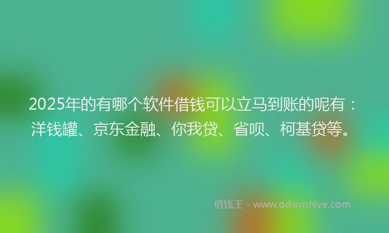 2025年的有哪个软件借钱可以立马到账的呢有：洋钱罐、京东金融、你我贷、省呗、柯基贷等。