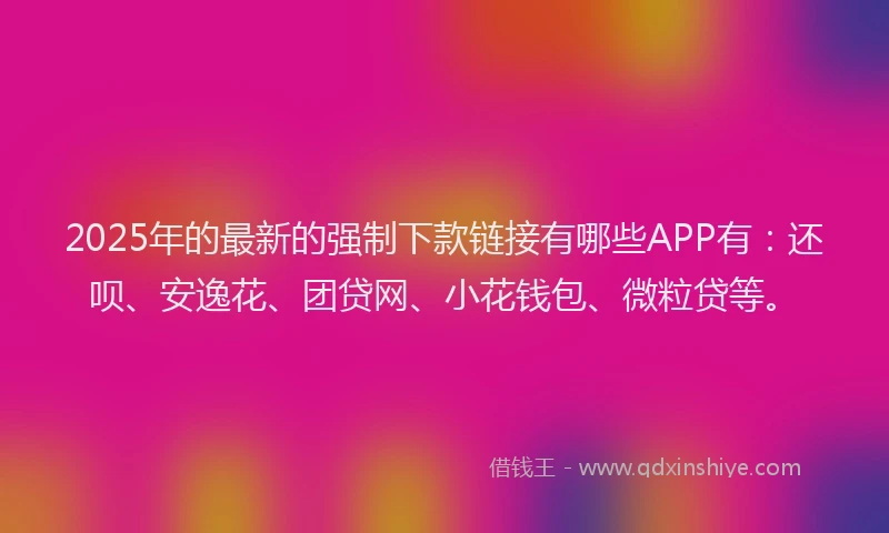 2025年的最新的强制下款链接有哪些APP有：还呗、安逸花、团贷网、小花钱包、微粒贷等。