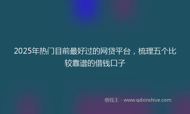 2025年热门目前最好过的网贷平台，梳理五个比较靠谱的借钱口子