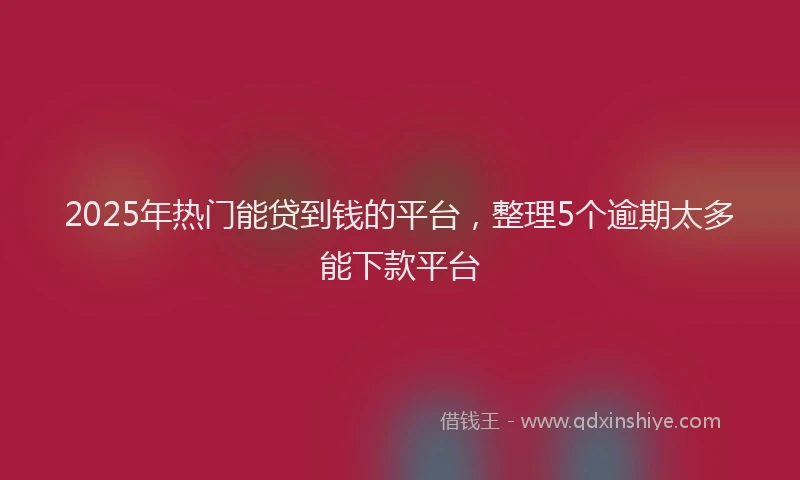2025年热门能贷到钱的平台，整理5个逾期太多能下款平台